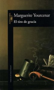 El tiro de gracia, Marguerite Yourcenar, Madrid, Alfaguara, 138 páginas
